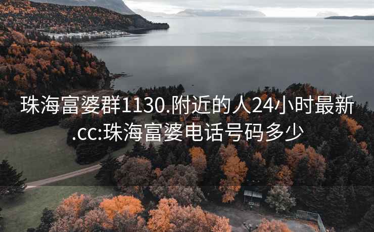 珠海富婆群1130.附近的人24小时最新.cc:珠海富婆电话号码多少