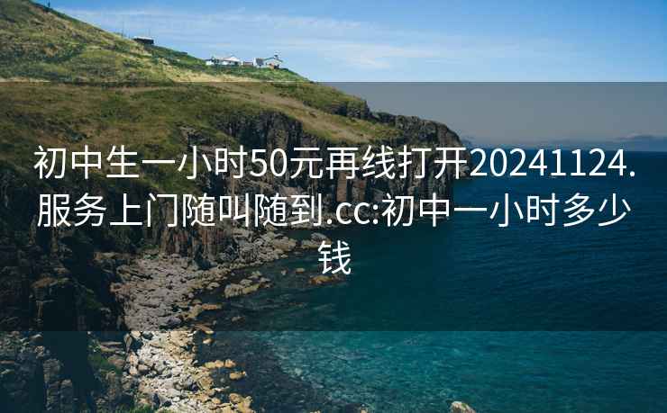 初中生一小时50元再线打开20241124.服务上门随叫随到.cc:初中一小时多少钱