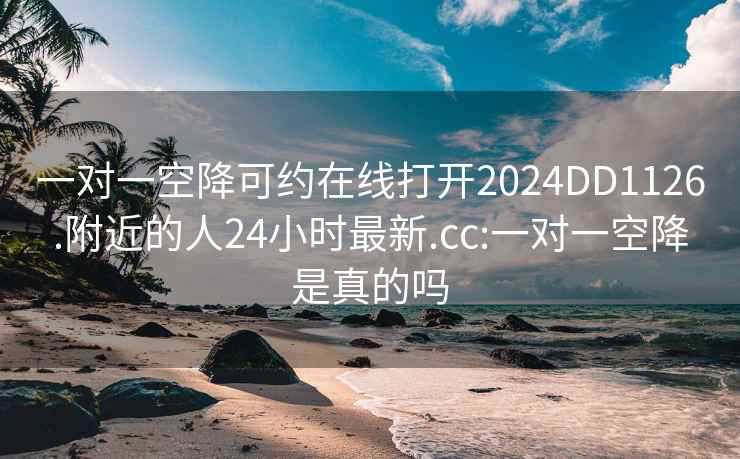 一对一空降可约在线打开2024DD1126.附近的人24小时最新.cc:一对一空降是真的吗