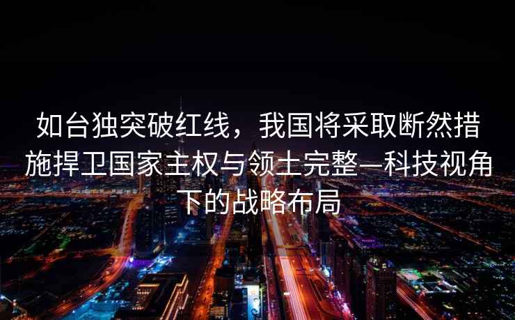 如台独突破红线，我国将采取断然措施捍卫国家主权与领土完整—科技视角下的战略布局