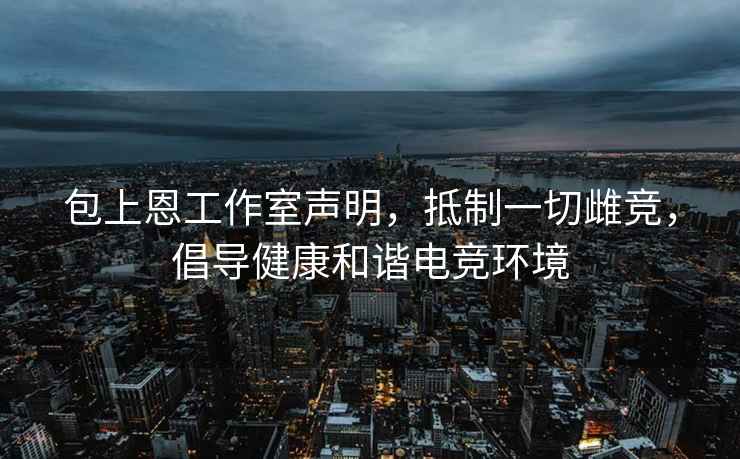 包上恩工作室声明，抵制一切雌竞，倡导健康和谐电竞环境