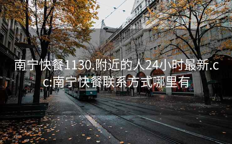 南宁快餐1130.附近的人24小时最新.cc:南宁快餐联系方式哪里有