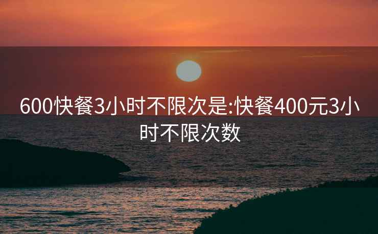 600快餐3小时不限次是:快餐400元3小时不限次数