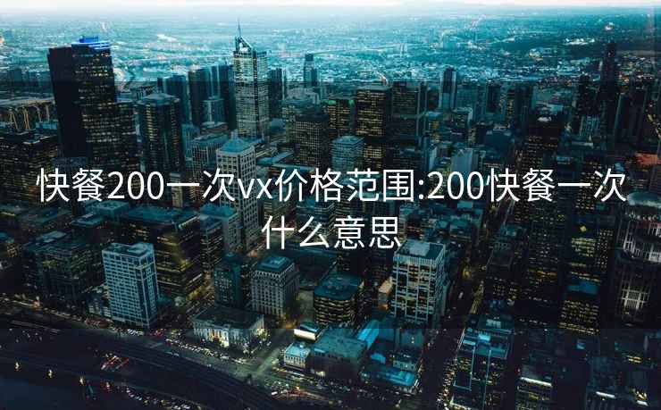 快餐200一次vx价格范围:200快餐一次什么意思