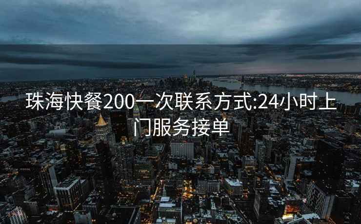 珠海快餐200一次联系方式:24小时上门服务接单