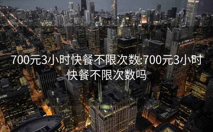 700元3小时快餐不限次数:700元3小时快餐不限次数吗