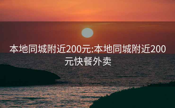 本地同城附近200元:本地同城附近200元快餐外卖