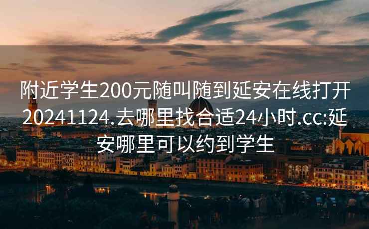 附近学生200元随叫随到延安在线打开20241124.去哪里找合适24小时.cc:延安哪里可以约到学生