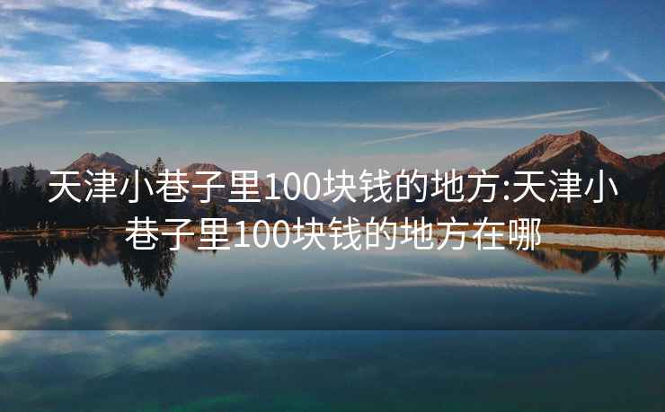 天津小巷子里100块钱的地方:天津小巷子里100块钱的地方在哪