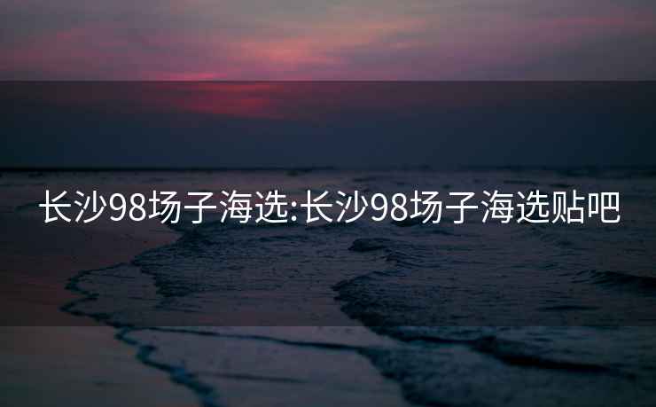 长沙98场子海选:长沙98场子海选贴吧