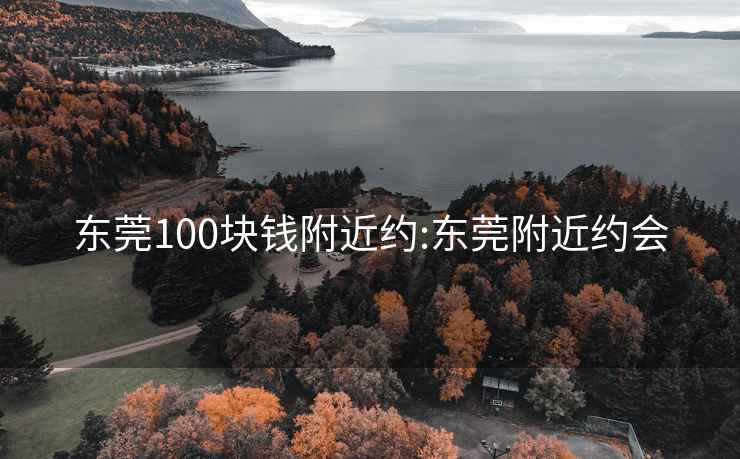 东莞100块钱附近约:东莞附近约会