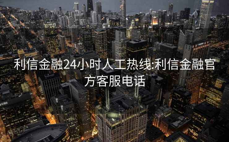 利信金融24小时人工热线:利信金融官方客服电话