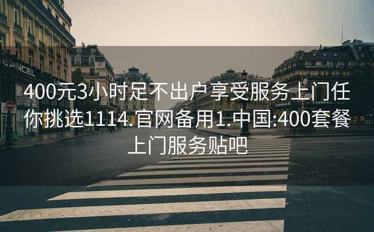 400元3小时足不出户享受服务上门任你挑选1114.官网备用1.中国:400套餐上门服务贴吧