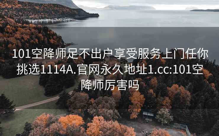 101空降师足不出户享受服务上门任你挑选1114A.官网永久地址1.cc:101空降师厉害吗