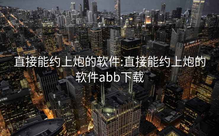 直接能约上炮的软件:直接能约上炮的软件abb下载