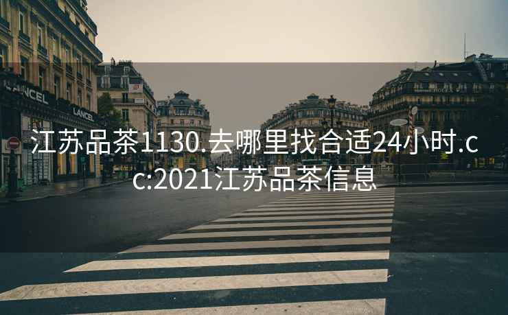 江苏品茶1130.去哪里找合适24小时.cc:2021江苏品茶信息