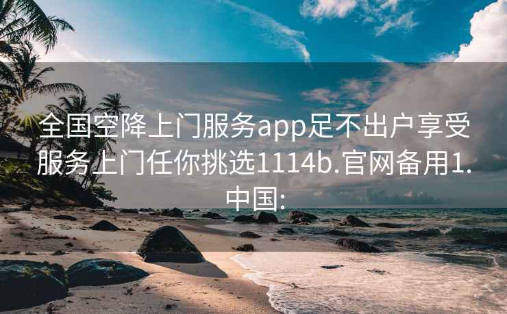 全国空降上门服务app足不出户享受服务上门任你挑选1114b.官网备用1.中国: