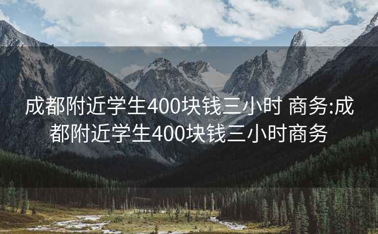 成都附近学生400块钱三小时 商务:成都附近学生400块钱三小时商务