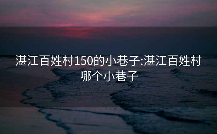 湛江百姓村150的小巷子:湛江百姓村哪个小巷子