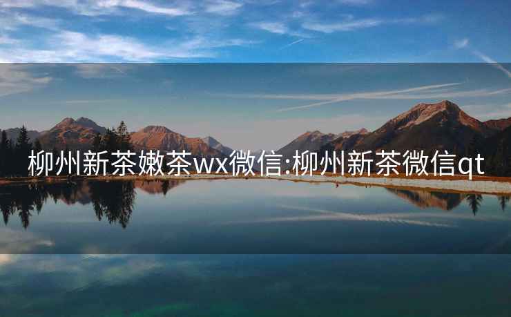 柳州新茶嫩茶wx微信:柳州新茶微信qt