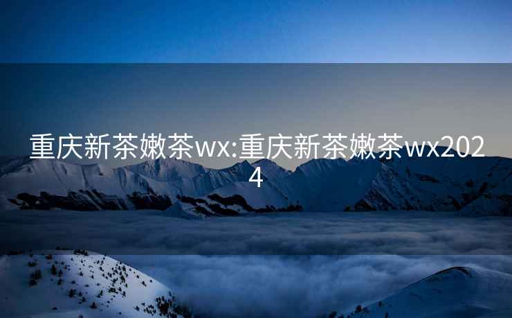 重庆新茶嫩茶wx:重庆新茶嫩茶wx2024