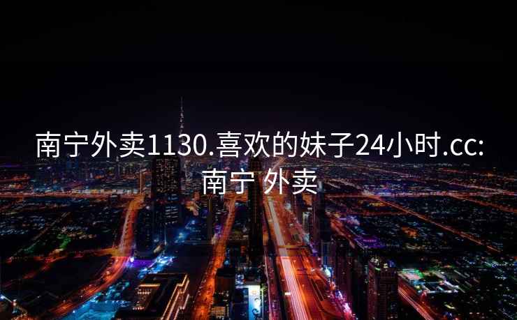 南宁外卖1130.喜欢的妹子24小时.cc:南宁 外卖