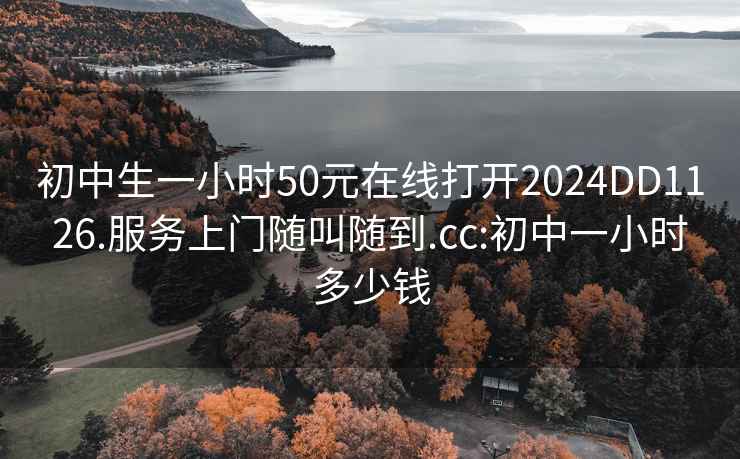 初中生一小时50元在线打开2024DD1126.服务上门随叫随到.cc:初中一小时多少钱