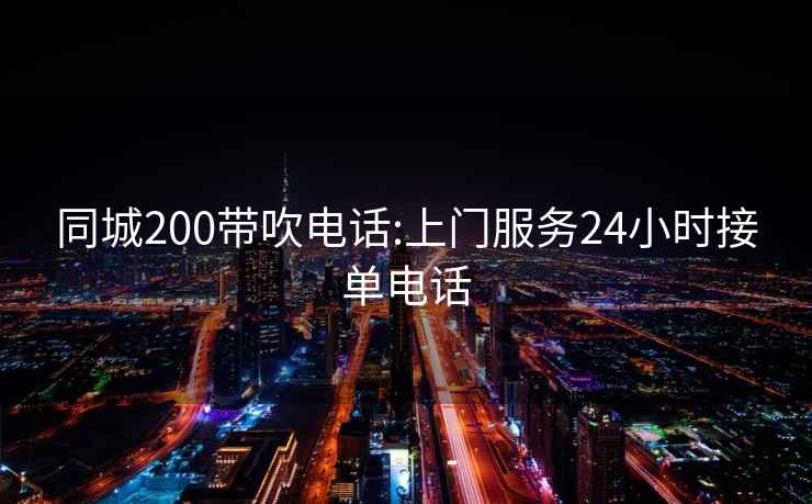 同城200带吹电话:上门服务24小时接单电话