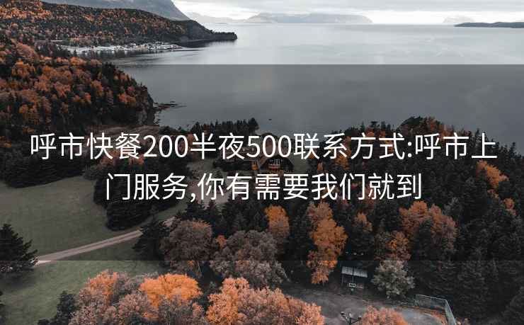 呼市快餐200半夜500联系方式:呼市上门服务,你有需要我们就到