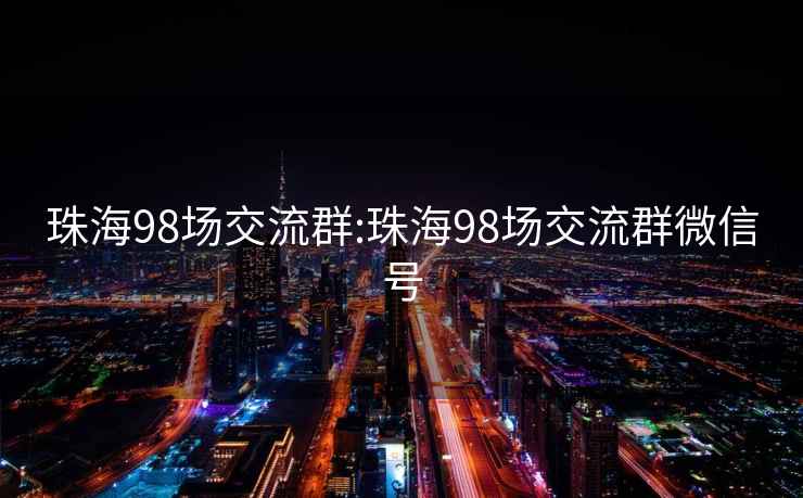 珠海98场交流群:珠海98场交流群微信号