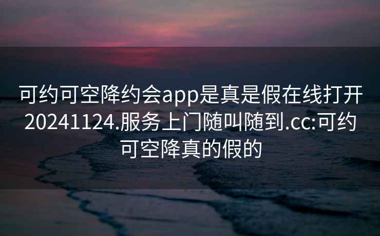 可约可空降约会app是真是假在线打开20241124.服务上门随叫随到.cc:可约可空降真的假的