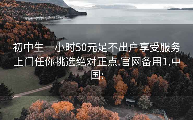 初中生一小时50元足不出户享受服务上门任你挑选绝对正点.官网备用1.中国: