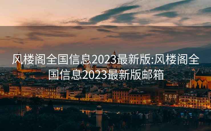 风楼阁全国信息2023最新版:风楼阁全国信息2023最新版邮箱