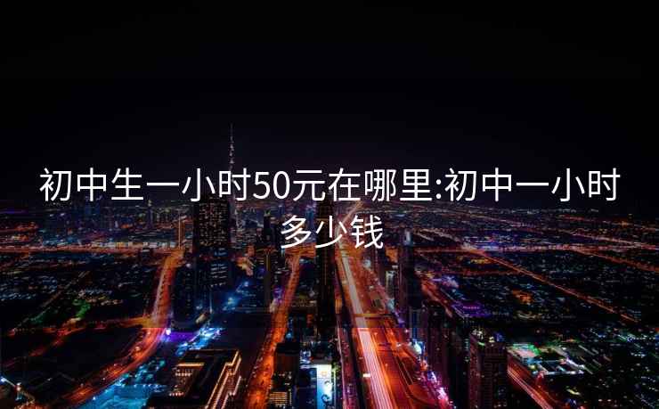 初中生一小时50元在哪里:初中一小时多少钱