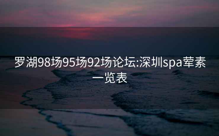 罗湖98场95场92场论坛:深圳spa荤素一览表