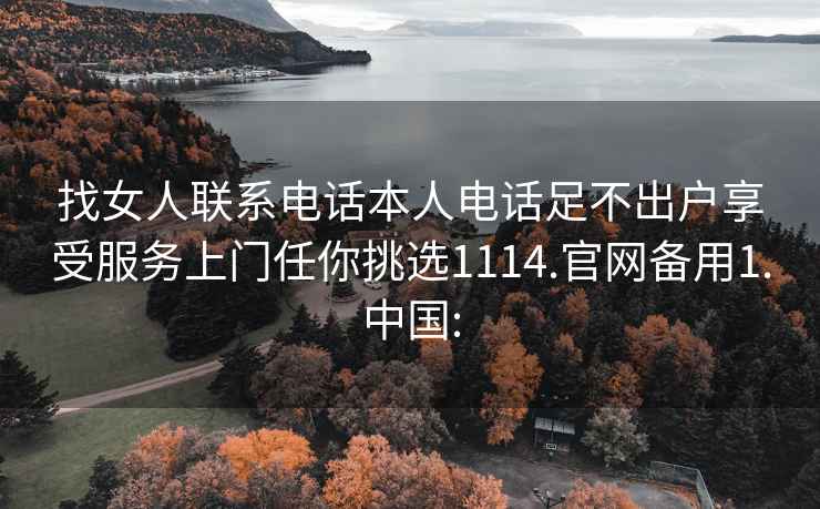 找女人联系电话本人电话足不出户享受服务上门任你挑选1114.官网备用1.中国: