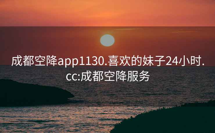 成都空降app1130.喜欢的妹子24小时.cc:成都空降服务