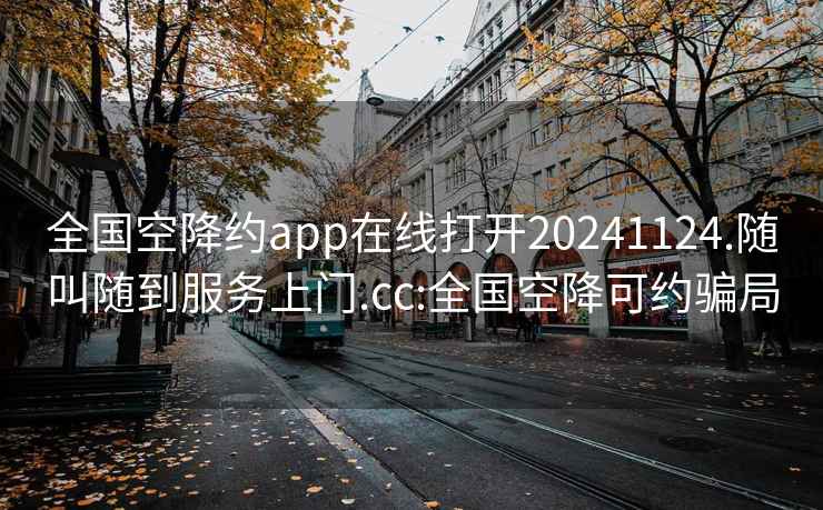 全国空降约app在线打开20241124.随叫随到服务上门.cc:全国空降可约骗局