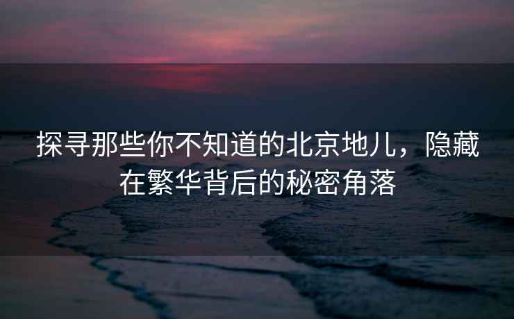 探寻那些你不知道的北京地儿，隐藏在繁华背后的秘密角落