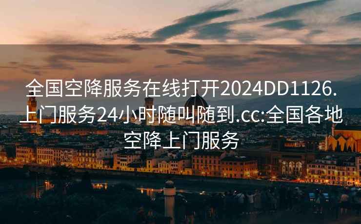 全国空降服务在线打开2024DD1126.上门服务24小时随叫随到.cc:全国各地空降上门服务