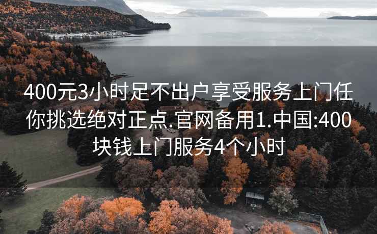 400元3小时足不出户享受服务上门任你挑选绝对正点.官网备用1.中国:400块钱上门服务4个小时