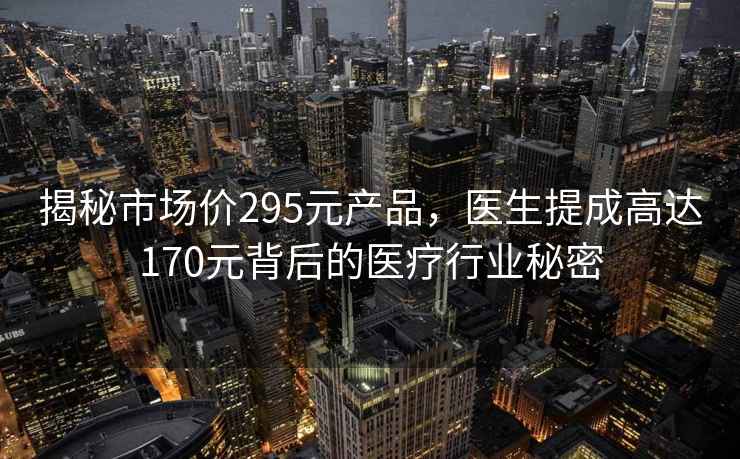 揭秘市场价295元产品，医生提成高达170元背后的医疗行业秘密