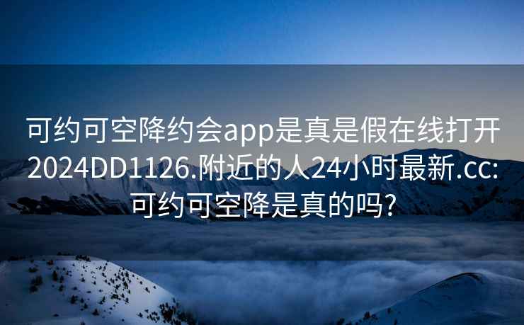 可约可空降约会app是真是假在线打开2024DD1126.附近的人24小时最新.cc:可约可空降是真的吗?