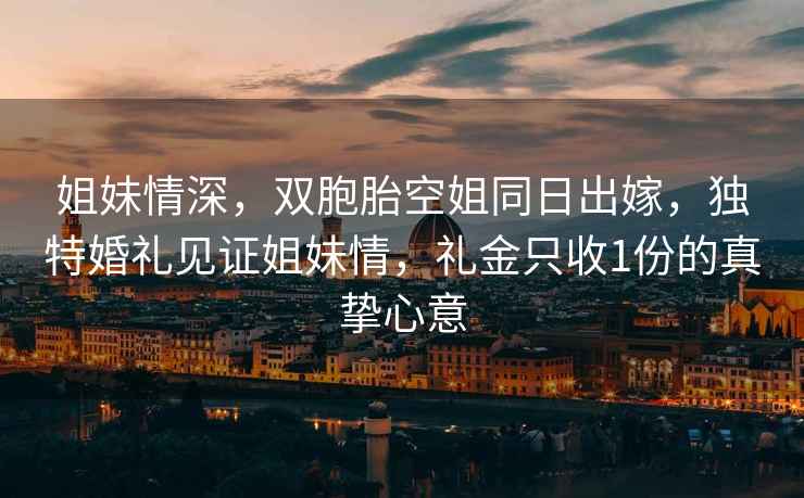 姐妹情深，双胞胎空姐同日出嫁，独特婚礼见证姐妹情，礼金只收1份的真挚心意