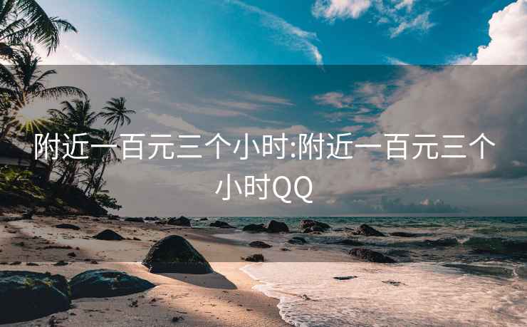 附近一百元三个小时:附近一百元三个小时QQ