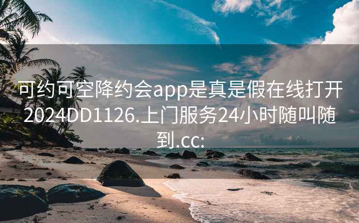 可约可空降约会app是真是假在线打开2024DD1126.上门服务24小时随叫随到.cc: