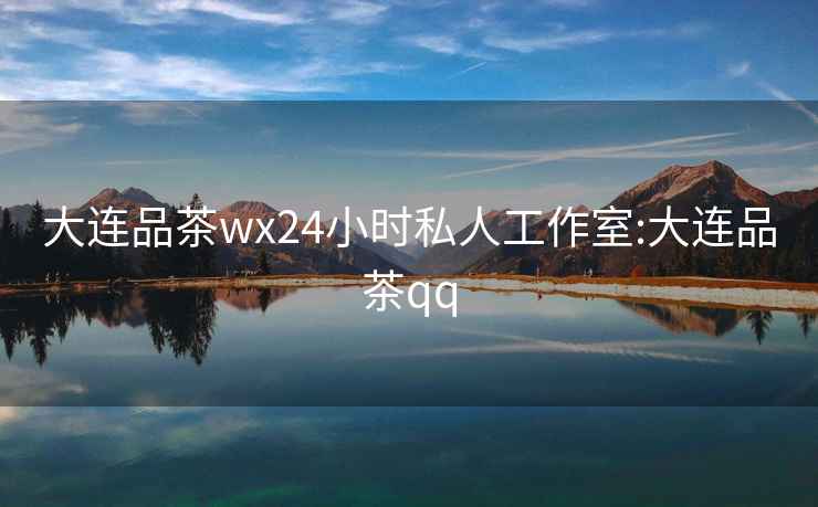 大连品茶wx24小时私人工作室:大连品茶qq