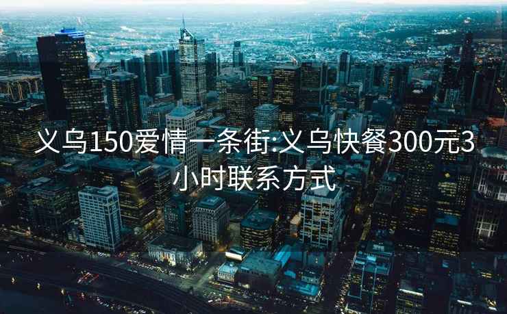 义乌150爱情一条街:义乌快餐300元3小时联系方式