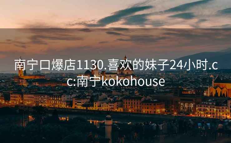 南宁口爆店1130.喜欢的妹子24小时.cc:南宁kokohouse