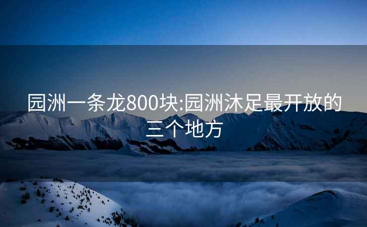 园洲一条龙800块:园洲沐足最开放的三个地方